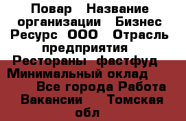 Повар › Название организации ­ Бизнес Ресурс, ООО › Отрасль предприятия ­ Рестораны, фастфуд › Минимальный оклад ­ 24 000 - Все города Работа » Вакансии   . Томская обл.